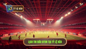 Lịch thi đấu ĐTVN tại TỶ LỆ KÈO